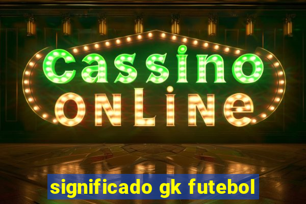 significado gk futebol